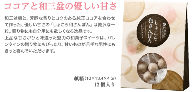 ココアと和三盆の優しい甘さ。和三盆糖と、芳醇な香りとコクのある純正ココアを合わせて作った、優しい甘さの「しょこら和さんぼん」は贅沢な一粒。贈り物にも自分用にも欲しくなる逸品です。上品な甘さがひと味違った魅力の和菓子スイーツはバレンタインの贈り物にもぴったり。甘いものが苦手な男性にもきっと喜んでいただけます。
