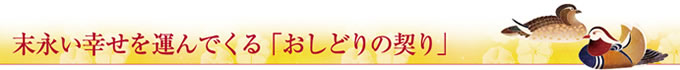 末永い幸せを運んでくる「おしどりの契り」
