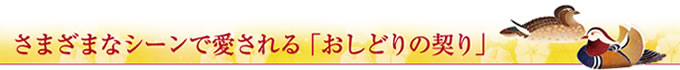 さまざまなシーンで愛される「おしどりの契り」