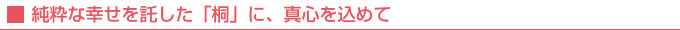 純粋な幸せを託した「桐」に、真心を込めて